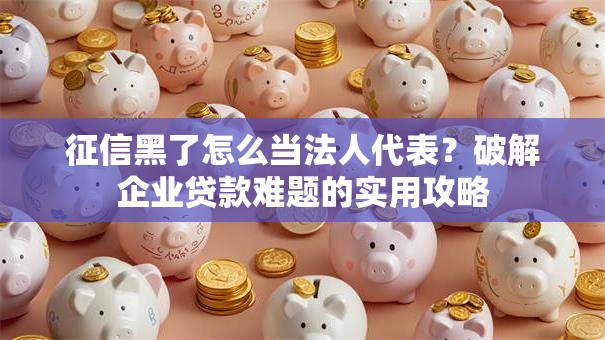 征信黑了怎么当法人代表？破解企业贷款难题的实用攻略