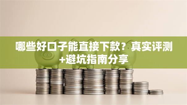 哪些好口子能直接下款？真实评测+避坑指南分享