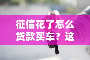 征信花了怎么贷款买车？这5招帮你顺利提车