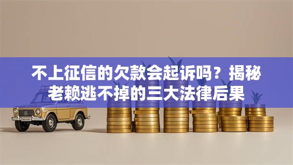不上征信的欠款会起诉吗？揭秘老赖逃不掉的三大法律后果