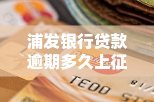浦发银行贷款逾期多久上征信？逾期影响及应对方法解析