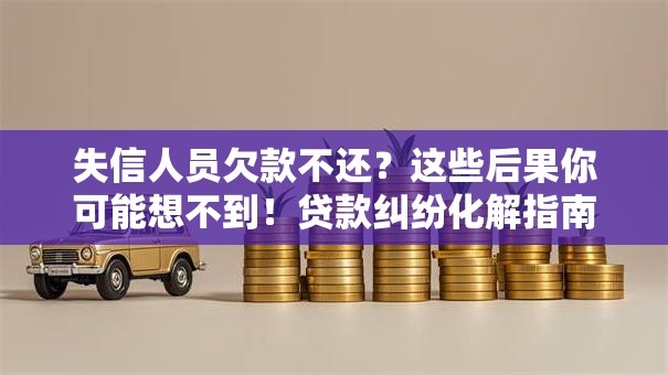 失信人员欠款不还？这些后果你可能想不到！贷款纠纷化解指南