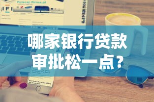 哪家银行贷款审批松一点？好下款的产品推荐及申请技巧