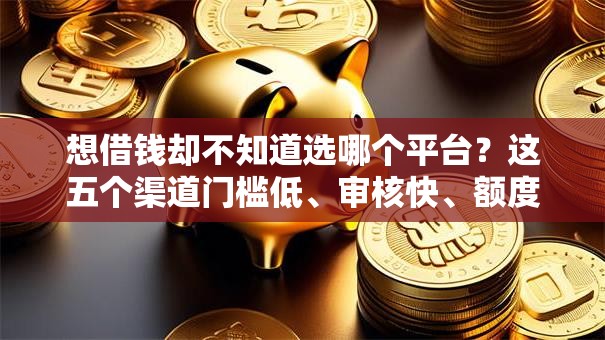 想借钱却不知道选哪个平台？这五个渠道门槛低、审核快、额度高！