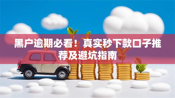 黑户逾期必看！真实秒下款口子推荐及避坑指南