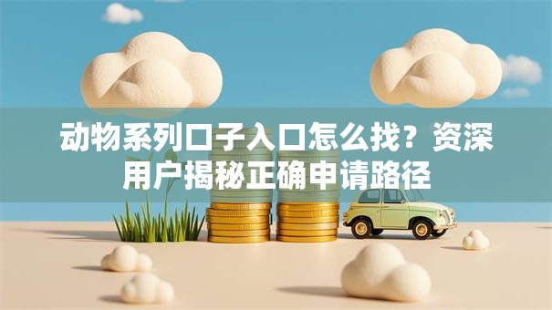 动物系列口子入口怎么找？资深用户揭秘正确申请路径