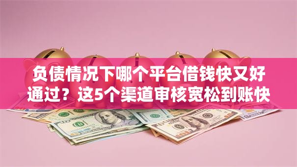 负债情况下哪个平台借钱快又好通过？这5个渠道审核宽松到账快