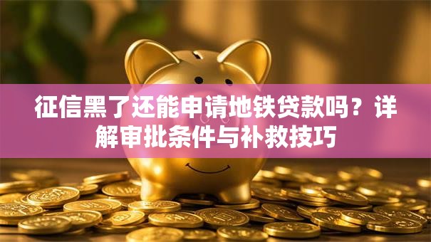 征信黑了还能申请地铁贷款吗？详解审批条件与补救技巧
