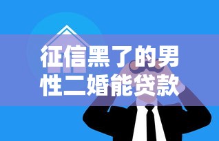征信黑了的男性二婚能贷款吗？这几点必须提前了解！