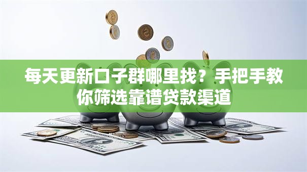每天更新口子群哪里找？手把手教你筛选靠谱贷款渠道