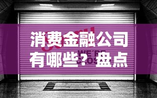 消费金融公司有哪些？盘点国内持牌机构与靠谱平台