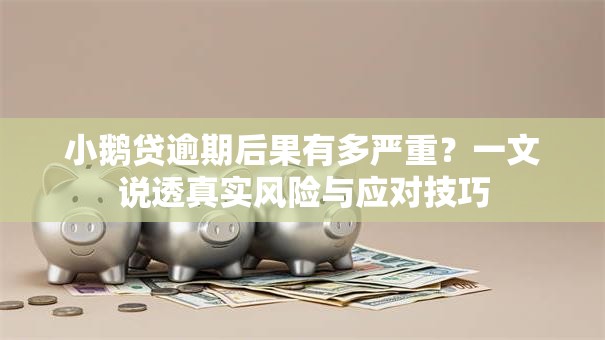 小鹅贷逾期后果有多严重？一文说透真实风险与应对技巧