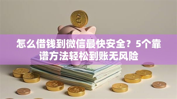 怎么借钱到微信最快安全？5个靠谱方法轻松到账无风险
