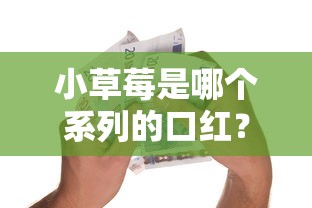 小草莓是哪个系列的口红？解密贷款口子隐藏福利与申请技巧