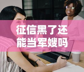 征信黑了还能当军嫂吗？这份工作对信用记录有要求吗？