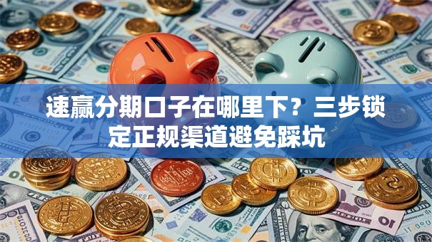 速赢分期口子在哪里下？三步锁定正规渠道避免踩坑