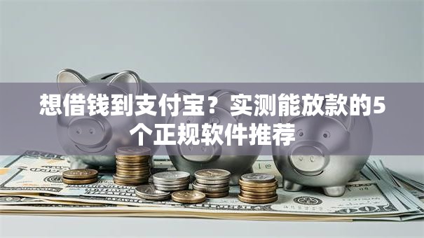 想借钱到支付宝？实测能放款的5个正规软件推荐