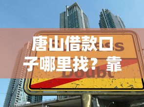 唐山借款口子哪里找?靠谱推荐及避坑指南 唐山借款口子哪里找?靠谱推荐及避坑指南
