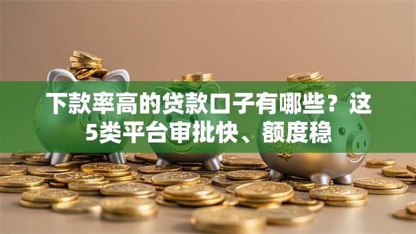 下款率高的贷款口子有哪些？这5类平台审批快、额度稳
