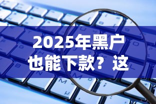 2025年黑户也能下款？这些平台悄悄放水了