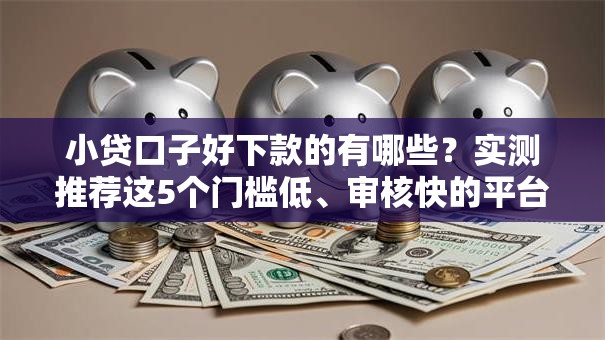 小贷口子好下款的有哪些？实测推荐这5个门槛低、审核快的平台