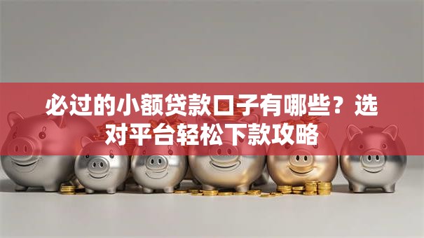 必过的小额贷款口子有哪些？选对平台轻松下款攻略