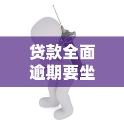 贷款全面逾期要坐牢吗？逾期后果与应对方法全解析