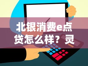 北银消费e点贷怎么样？灵活贷款方案+快速到账全解析！