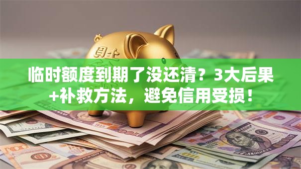 临时额度到期了没还清？3大后果+补救方法，避免信用受损！
