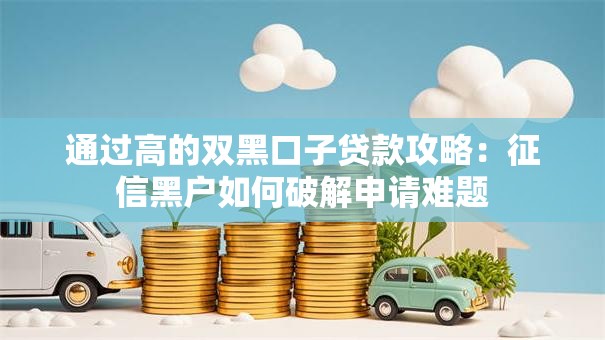 通过高的双黑口子贷款攻略：征信黑户如何破解申请难题