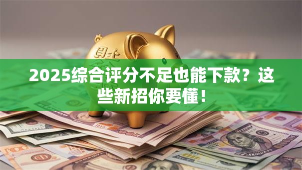 2025综合评分不足也能下款？这些新招你要懂！