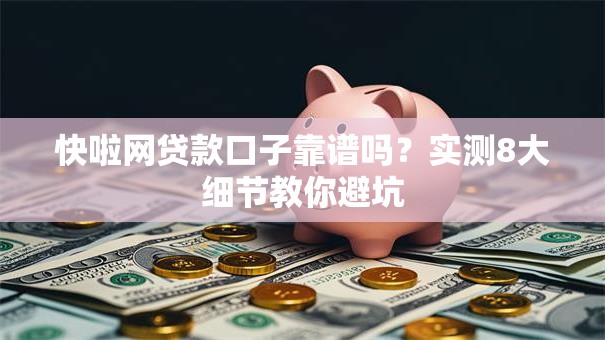 快啦网贷款口子靠谱吗？实测8大细节教你避坑