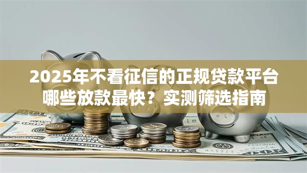2025年不看征信的正规贷款平台哪些放款最快?实测筛选指南 2025年不看征信的正规贷款平台哪些放款最快?实测筛选指南