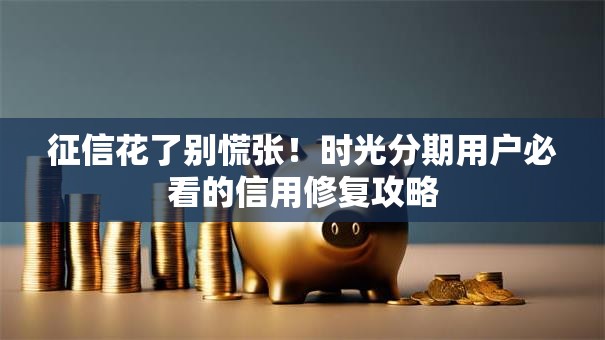 征信花了别慌张！时光分期用户必看的信用修复攻略