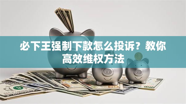 必下王强制下款怎么投诉？教你高效维权方法
