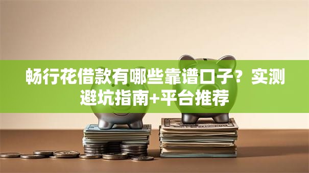 畅行花借款有哪些靠谱口子？实测避坑指南+平台推荐