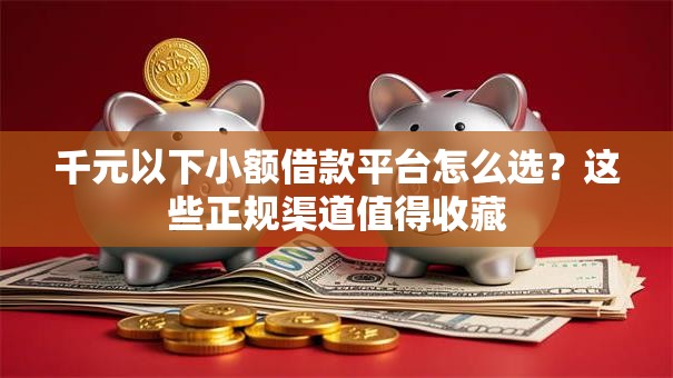 千元以下小额借款平台怎么选？这些正规渠道值得收藏