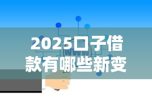 2025口子借款有哪些新变化？最新攻略速看！