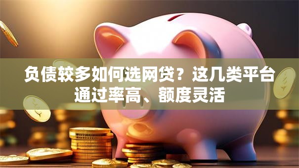 负债较多如何选网贷？这几类平台通过率高、额度灵活