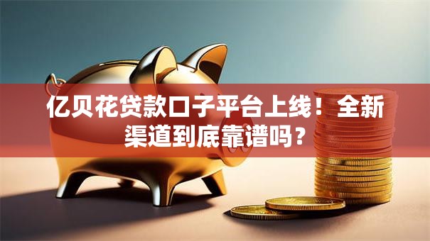 亿贝花贷款口子平台上线！全新渠道到底靠谱吗？