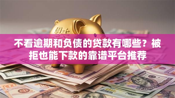 不看逾期和负债的贷款有哪些？被拒也能下款的靠谱平台推荐
