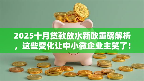 2025十月贷款放水新政重磅解析，这些变化让中小微企业主笑了！