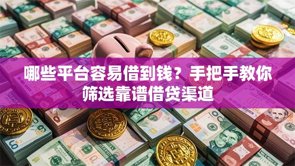 哪些平台容易借到钱？手把手教你筛选靠谱借贷渠道