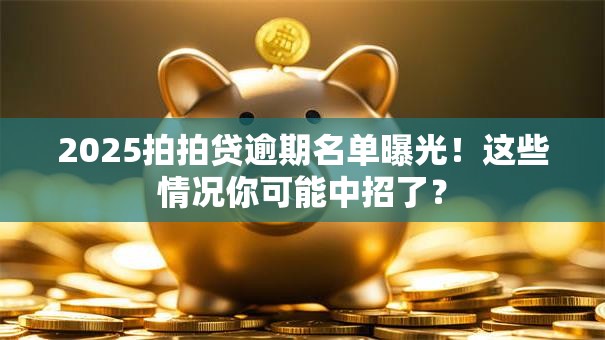 2025拍拍贷逾期名单曝光！这些情况你可能中招了？