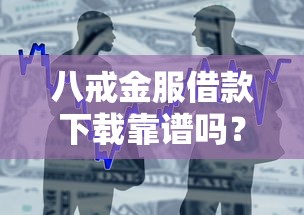八戒金服借款下载靠谱吗？手把手教你用正规平台避坑指南