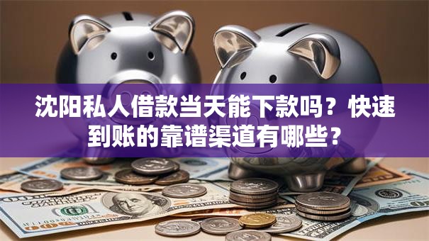 沈阳私人借款当天能下款吗？快速到账的靠谱渠道有哪些？
