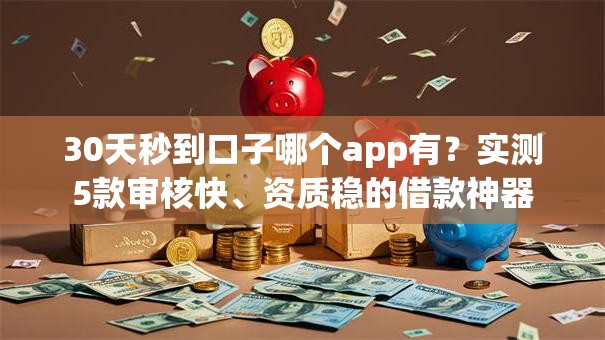30天秒到口子哪个app有？实测5款审核快、资质稳的借款神器