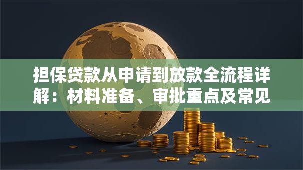担保贷款从申请到放款全流程详解：材料准备、审批重点及常见问题