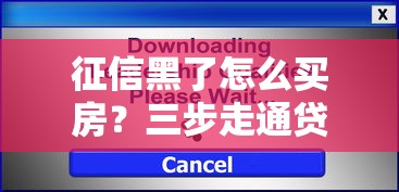 征信黑了怎么买房？三步走通贷款流程，解决购房难题！
