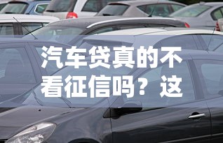汽车贷真的不看征信吗？这几种情况竟然可以申请！